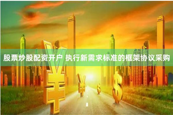 股票炒股配资开户 执行新需求标准的框架协议采购