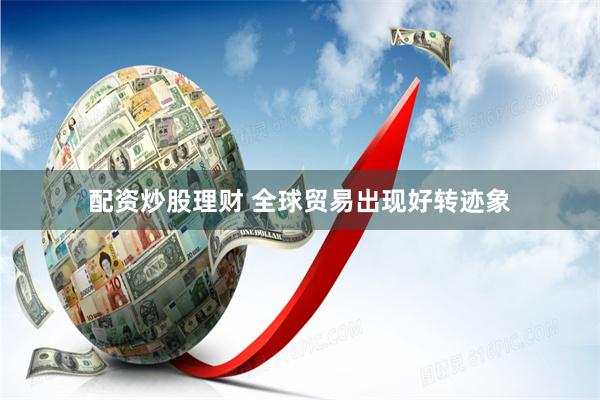 配资炒股理财 全球贸易出现好转迹象