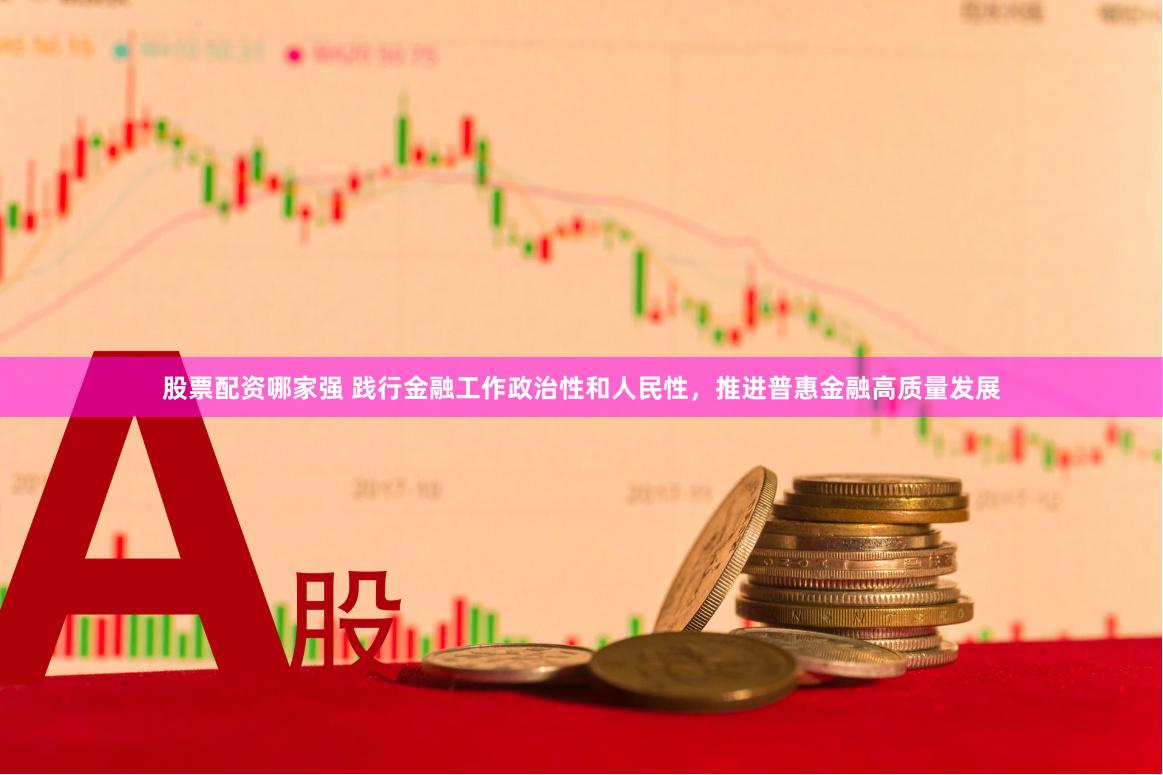 股票配资哪家强 践行金融工作政治性和人民性，推进普惠金融高质量发展