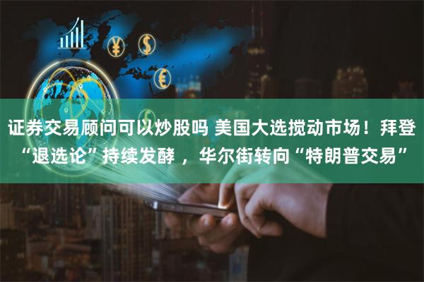 证券交易顾问可以炒股吗 美国大选搅动市场！拜登“退选论”持续发酵 ，华尔街转向“特朗普交易”