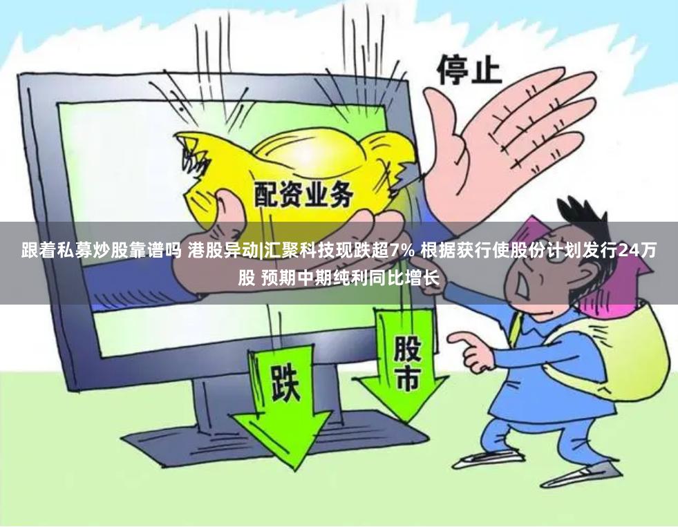跟着私募炒股靠谱吗 港股异动|汇聚科技现跌超7% 根据获行使股份计划发行24万股 预期中期纯利同比增长