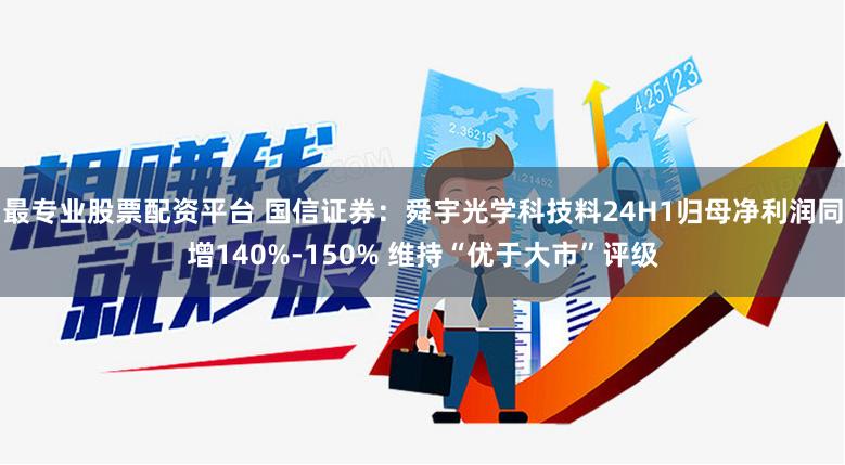 最专业股票配资平台 国信证券：舜宇光学科技料24H1归母净利润同增140%-150% 维持“优于大市”评级