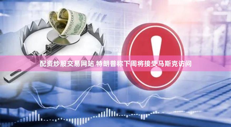 配资炒股交易网站 特朗普称下周将接受马斯克访问