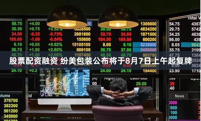 股票配资融资 纷美包装公布将于8月7日上午起复牌