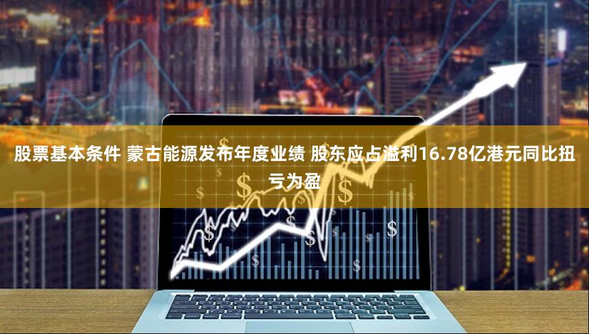 股票基本条件 蒙古能源发布年度业绩 股东应占溢利16.78亿港元同比扭亏为盈