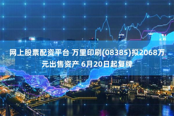 网上股票配资平台 万里印刷(08385)拟2068万元出售资产 6月20日起复牌
