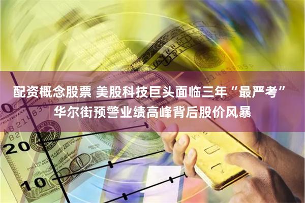 配资概念股票 美股科技巨头面临三年“最严考” 华尔街预警业绩高峰背后股价风暴
