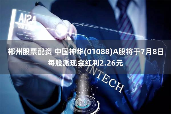 郴州股票配资 中国神华(01088)A股将于7月8日每股派现金红利2.26元