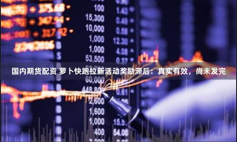 国内期货配资 萝卜快跑拉新活动奖励滞后：真实有效，尚未发完