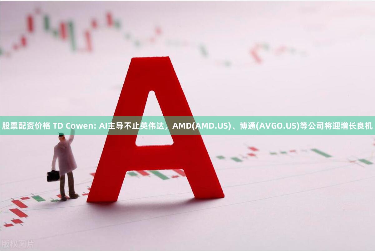 股票配资价格 TD Cowen: AI主导不止英伟达，AMD(AMD.US)、博通(AVGO.US)等公司将迎增长良机