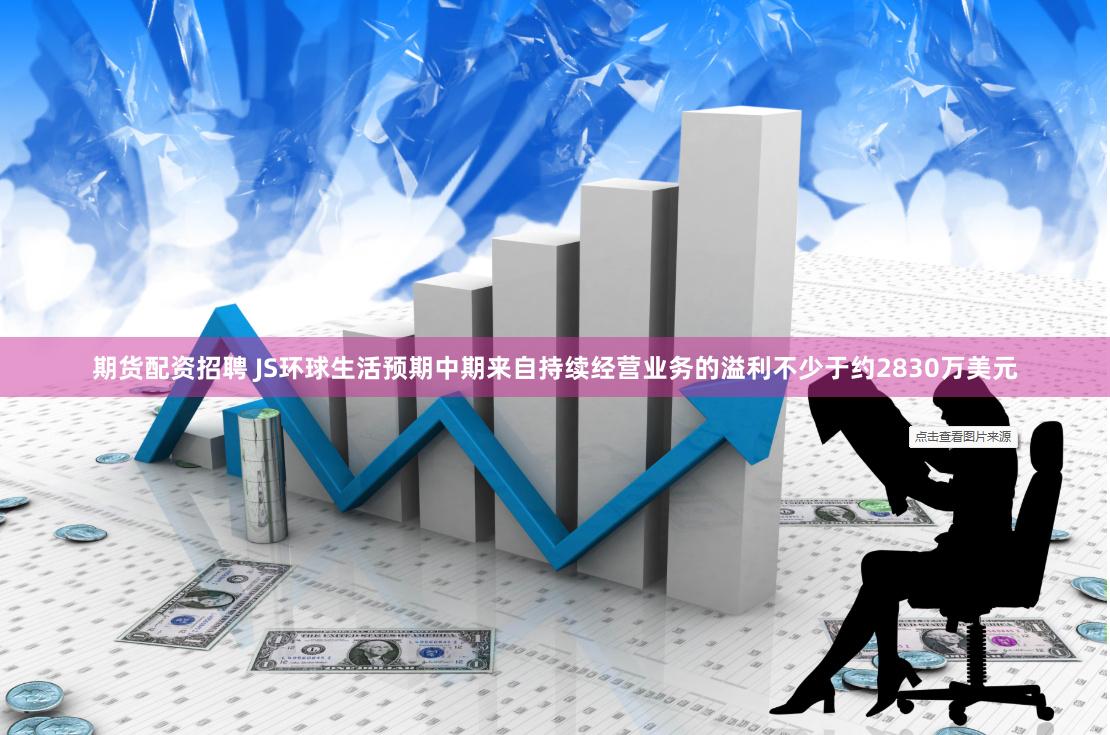 期货配资招聘 JS环球生活预期中期来自持续经营业务的溢利不少于约2830万美元