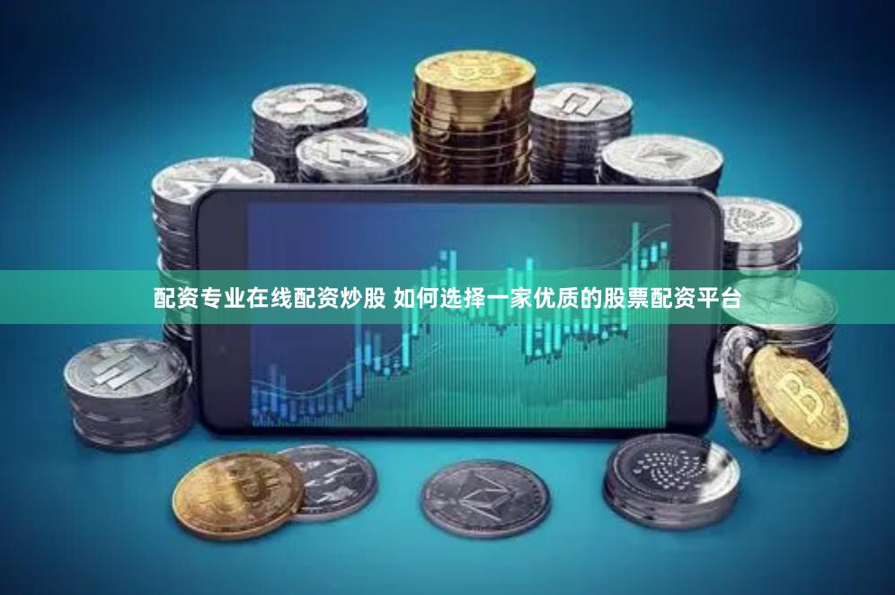 配资专业在线配资炒股 如何选择一家优质的股票配资平台