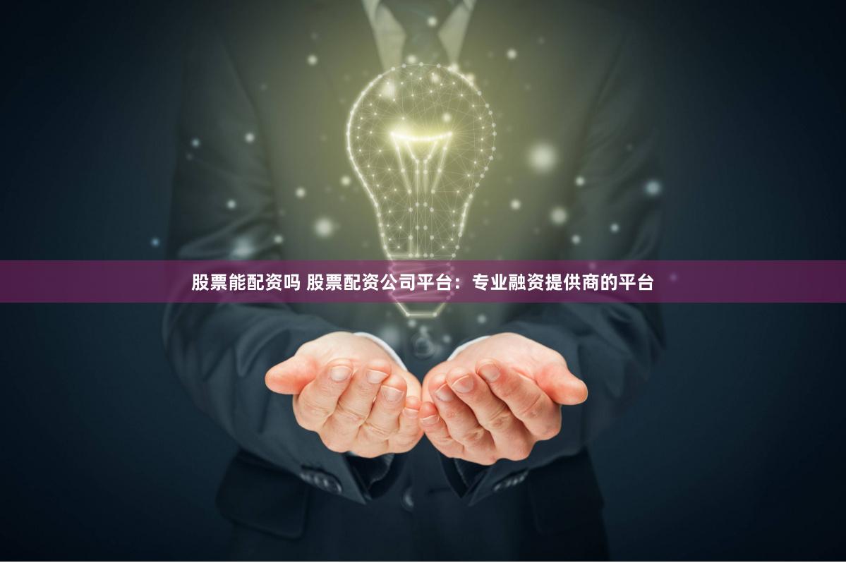 股票能配资吗 股票配资公司平台：专业融资提供商的平台