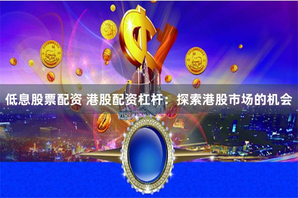 低息股票配资 港股配资杠杆：探索港股市场的机会