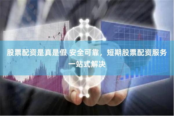 股票配资是真是假 安全可靠，短期股票配资服务一站式解决