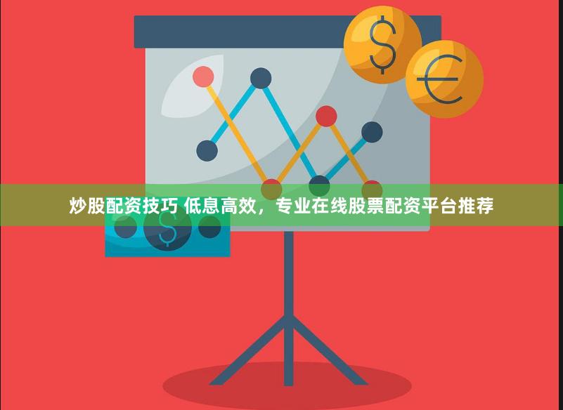 炒股配资技巧 低息高效，专业在线股票配资平台推荐
