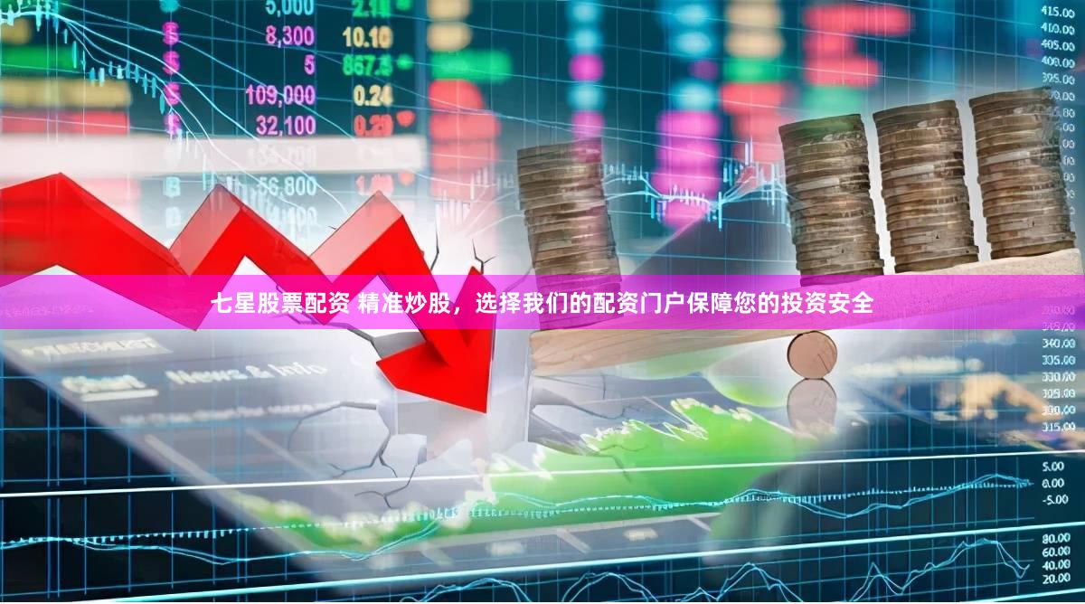 七星股票配资 精准炒股，选择我们的配资门户保障您的投资安全
