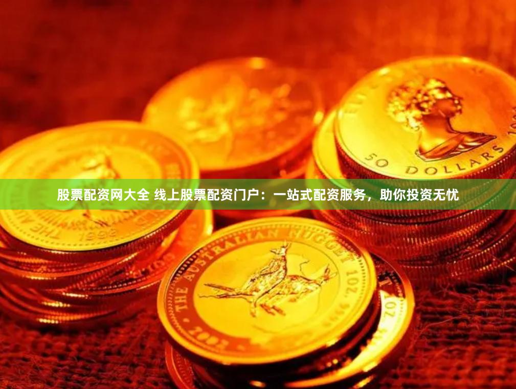 股票配资网大全 线上股票配资门户：一站式配资服务，助你投资无忧