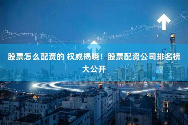 股票怎么配资的 权威揭晓！股票配资公司排名榜大公开
