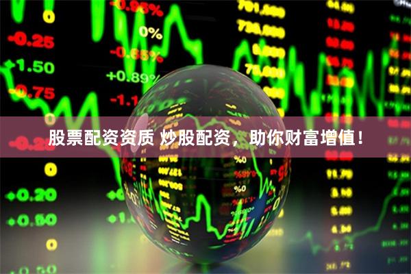 股票配资资质 炒股配资，助你财富增值！