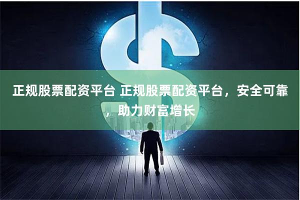 正规股票配资平台 正规股票配资平台，安全可靠，助力财富增长