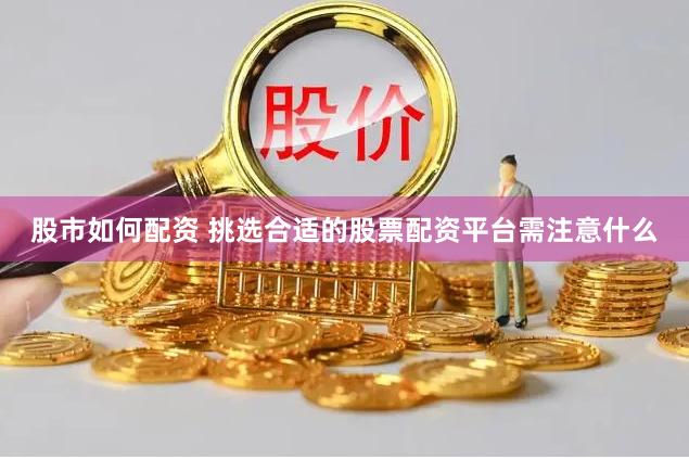 股市如何配资 挑选合适的股票配资平台需注意什么