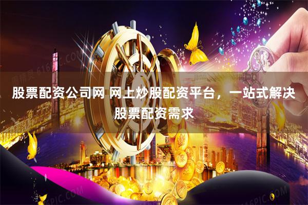股票配资公司网 网上炒股配资平台，一站式解决股票配资需求