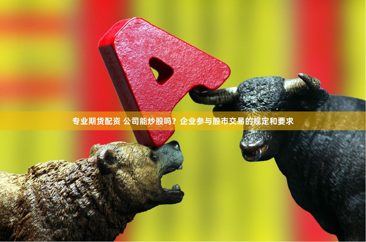 专业期货配资 公司能炒股吗？企业参与股市交易的规定和要求