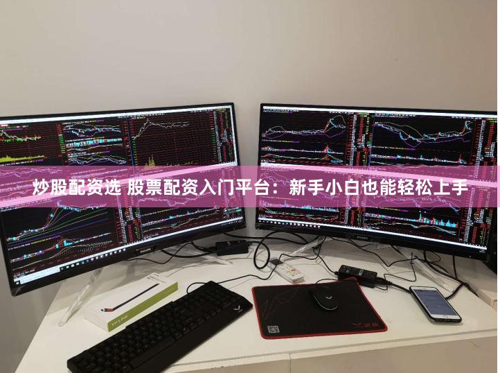 炒股配资选 股票配资入门平台：新手小白也能轻松上手