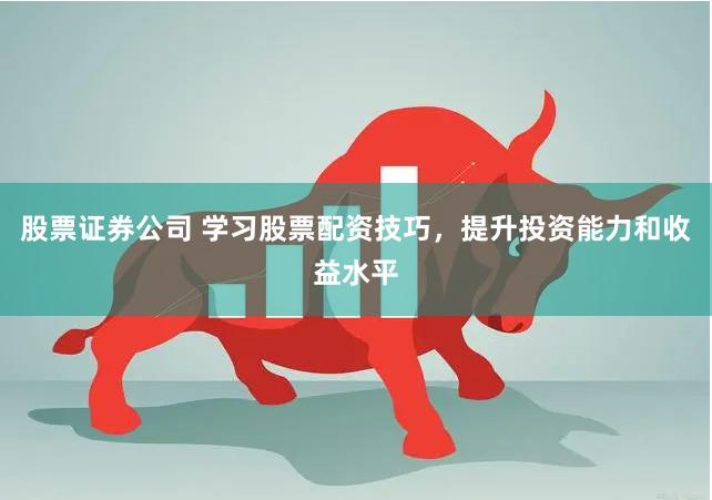 股票证券公司 学习股票配资技巧，提升投资能力和收益水平