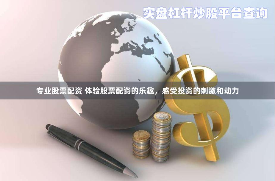 专业股票配资 体验股票配资的乐趣，感受投资的刺激和动力