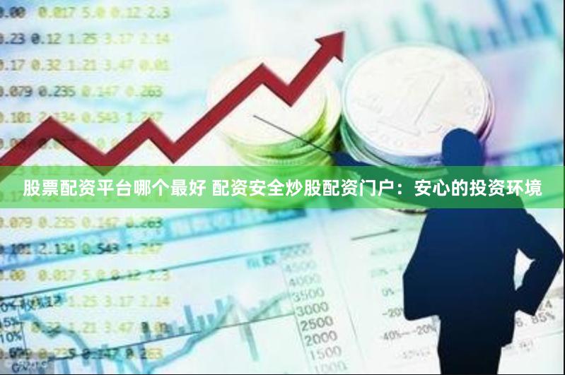 股票配资平台哪个最好 配资安全炒股配资门户：安心的投资环境