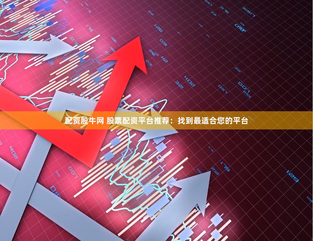 配资股牛网 股票配资平台推荐：找到最适合您的平台