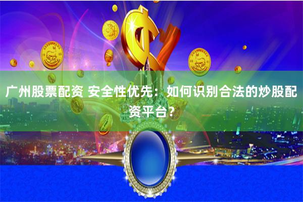 广州股票配资 安全性优先：如何识别合法的炒股配资平台？