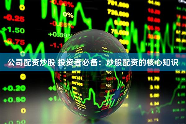公司配资炒股 投资者必备：炒股配资的核心知识