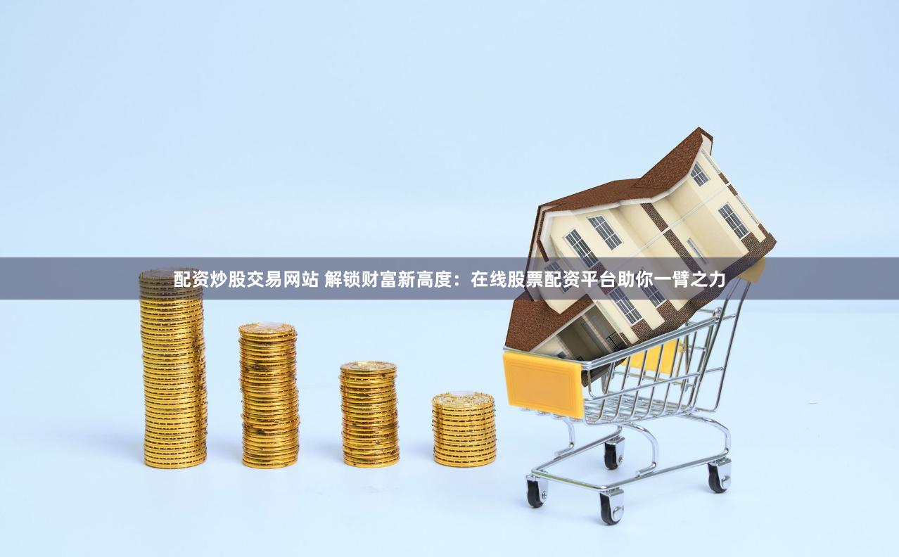 配资炒股交易网站 解锁财富新高度：在线股票配资平台助你一臂之力