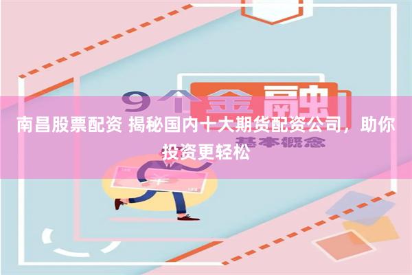 南昌股票配资 揭秘国内十大期货配资公司，助你投资更轻松