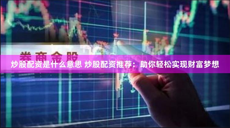 炒股配资是什么意思 炒股配资推荐：助你轻松实现财富梦想