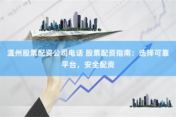 温州股票配资公司电话 股票配资指南：选择可靠平台，安全配资