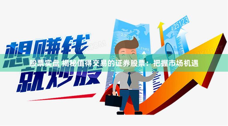 股票实盘 揭秘值得交易的证券股票：把握市场机遇