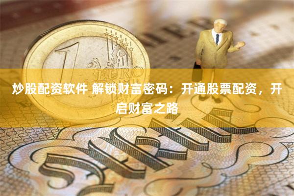 炒股配资软件 解锁财富密码：开通股票配资，开启财富之路