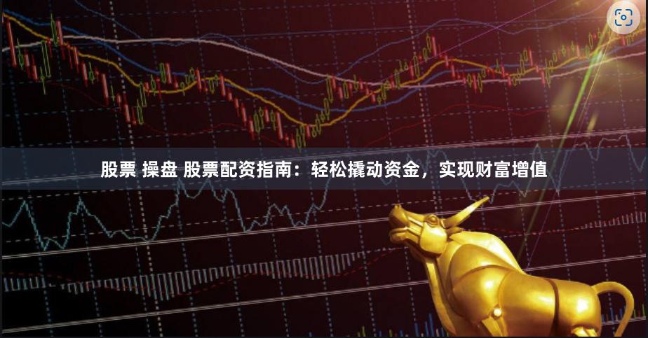 股票 操盘 股票配资指南：轻松撬动资金，实现财富增值