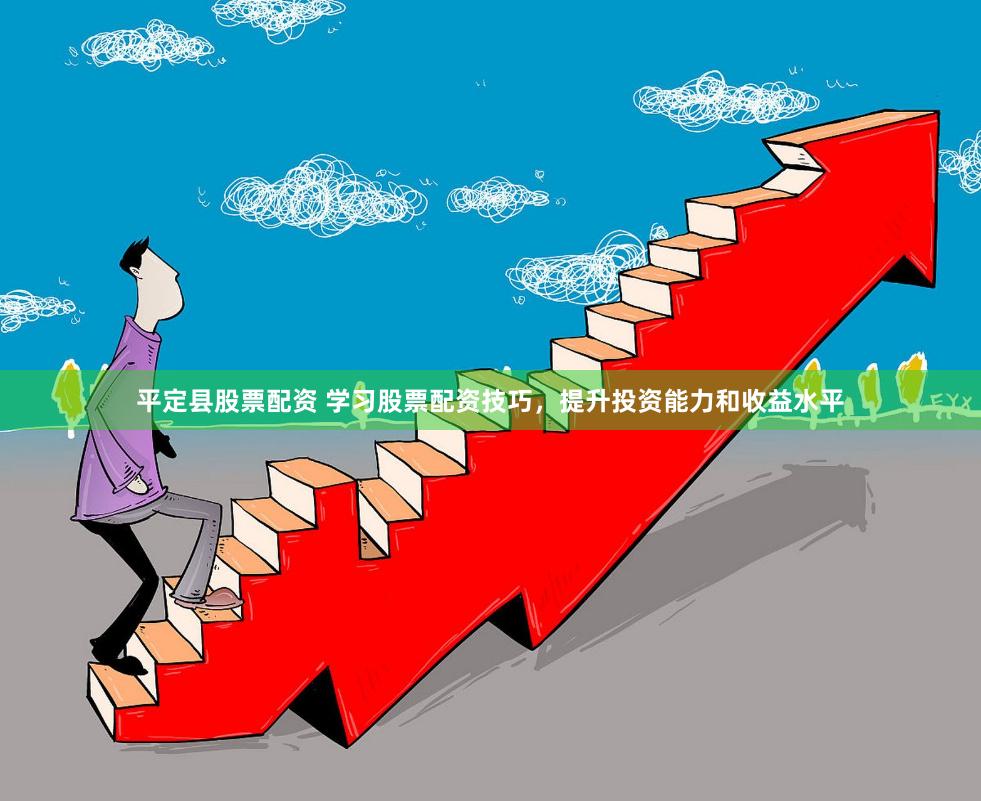 平定县股票配资 学习股票配资技巧，提升投资能力和收益水平