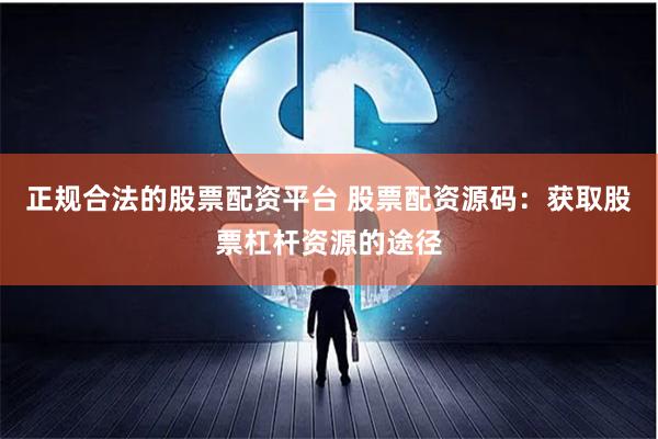 正规合法的股票配资平台 股票配资源码：获取股票杠杆资源的途径