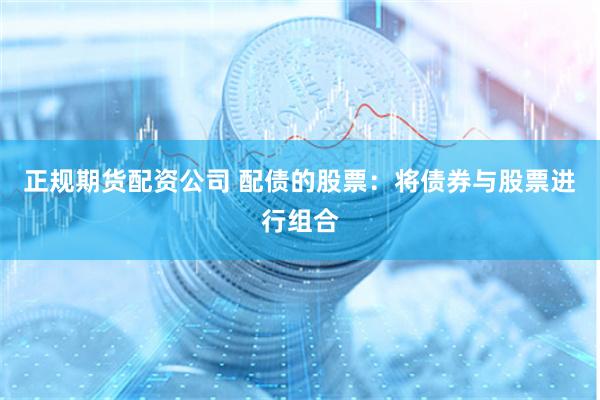 正规期货配资公司 配债的股票：将债券与股票进行组合