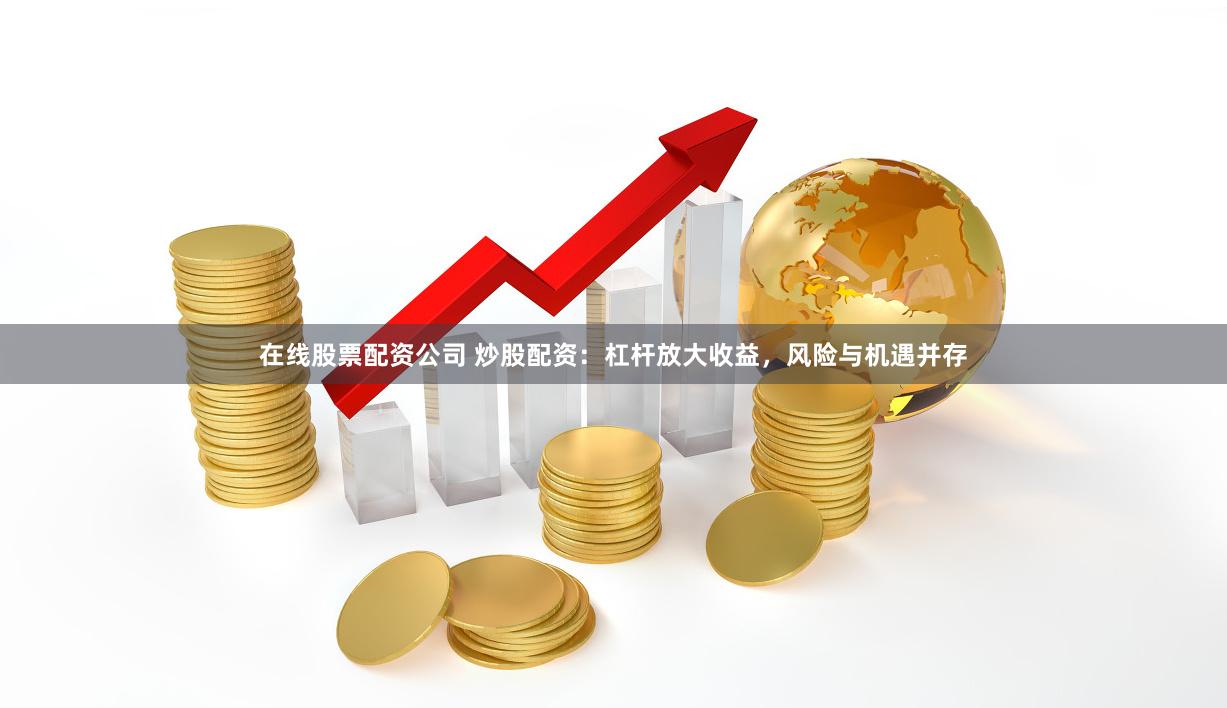 在线股票配资公司 炒股配资：杠杆放大收益，风险与机遇并存