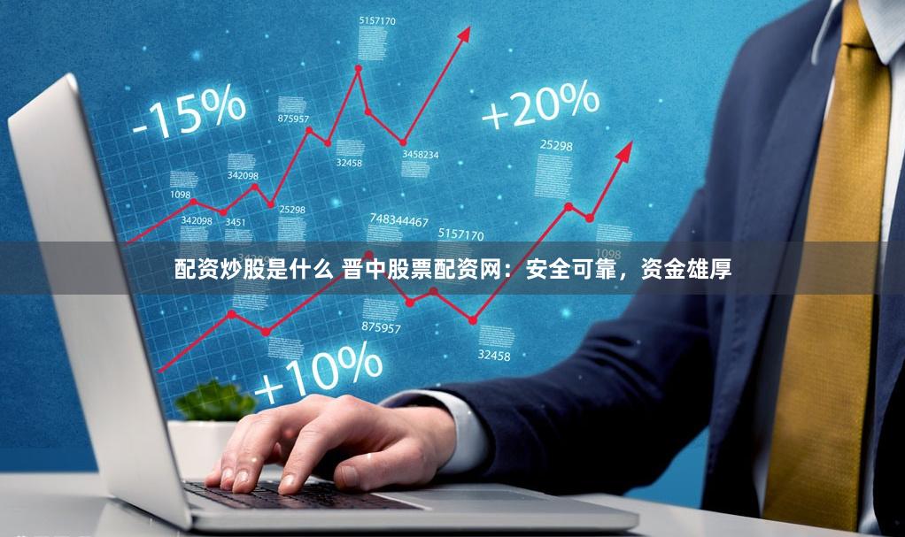 配资炒股是什么 晋中股票配资网：安全可靠，资金雄厚