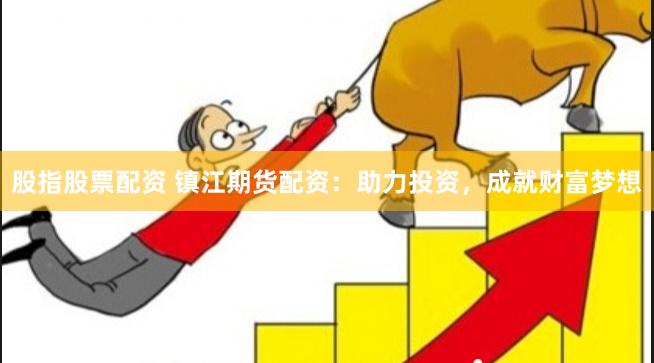 股指股票配资 镇江期货配资：助力投资，成就财富梦想