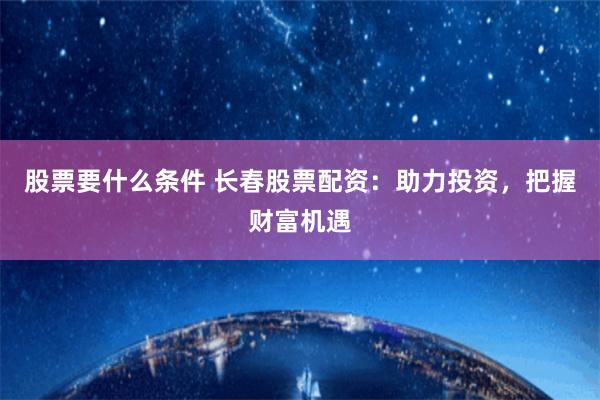 股票要什么条件 长春股票配资：助力投资，把握财富机遇