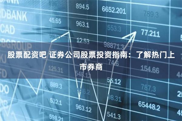 股票配资吧 证券公司股票投资指南：了解热门上市券商